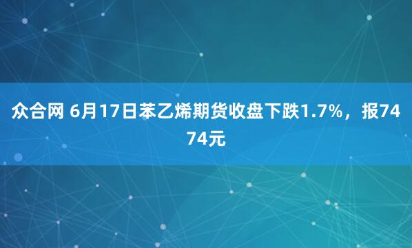 众合网 6月17日苯乙烯期货收盘下跌1.7%，报7474元