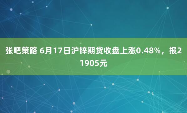 张吧策路 6月17日沪锌期货收盘上涨0.48%，报21905元