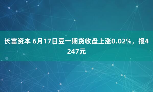 长富资本 6月17日豆一期货收盘上涨0.02%，报4247元