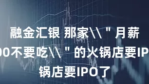 融金汇银 那家\＂月薪5000不要吃\＂的火锅店要IPO了