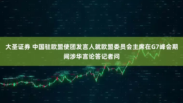 大圣证券 中国驻欧盟使团发言人就欧盟委员会主席在G7峰会期间涉华言论答记者问
