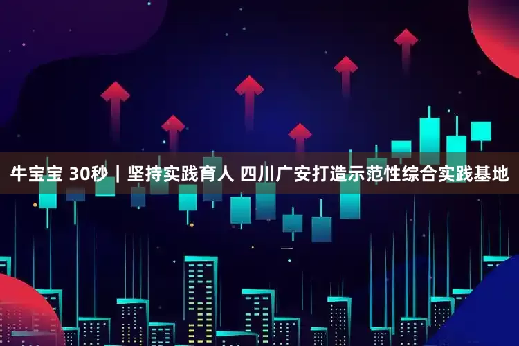 牛宝宝 30秒｜坚持实践育人 四川广安打造示范性综合实践基地