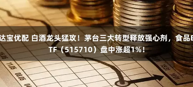 达宝优配 白酒龙头猛攻！茅台三大转型释放强心剂，食品ETF（515710）盘中涨超1%！