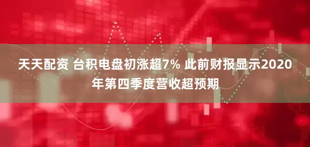 天天配资 台积电盘初涨超7% 此前财报显示2020年第四季度营收超预期