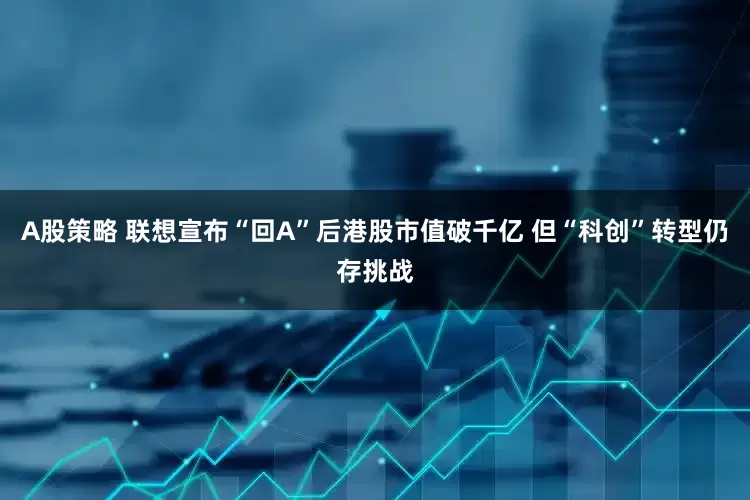 A股策略 联想宣布“回A”后港股市值破千亿 但“科创”转型仍存挑战