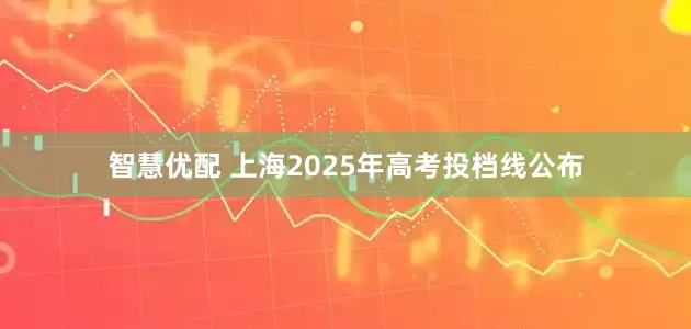 智慧优配 上海2025年高考投档线公布