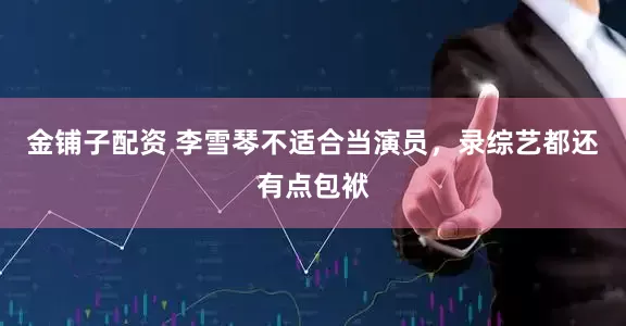 金铺子配资 李雪琴不适合当演员，录综艺都还有点包袱