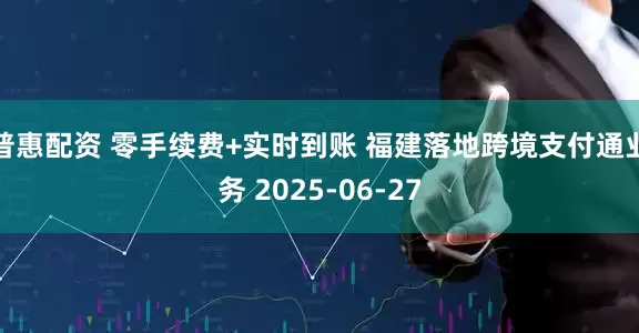 普惠配资 零手续费+实时到账 福建落地跨境支付通业务 2025-06-27