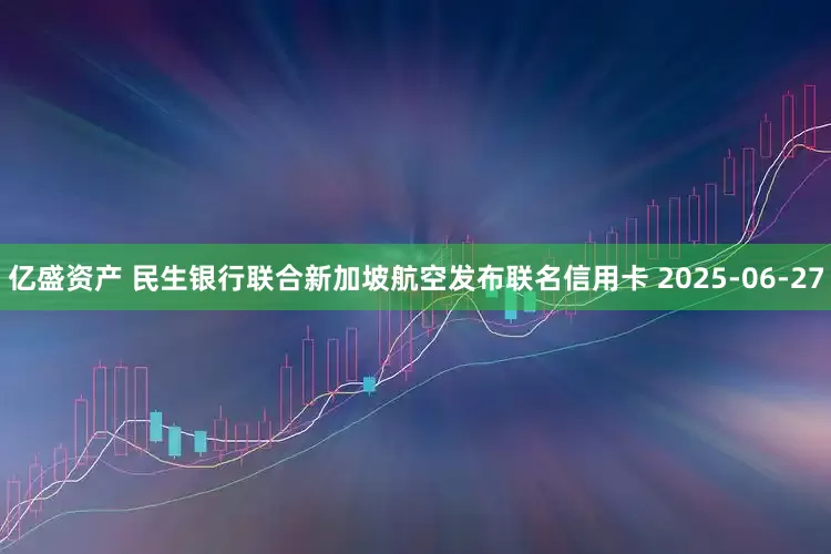 亿盛资产 民生银行联合新加坡航空发布联名信用卡 2025-06-27