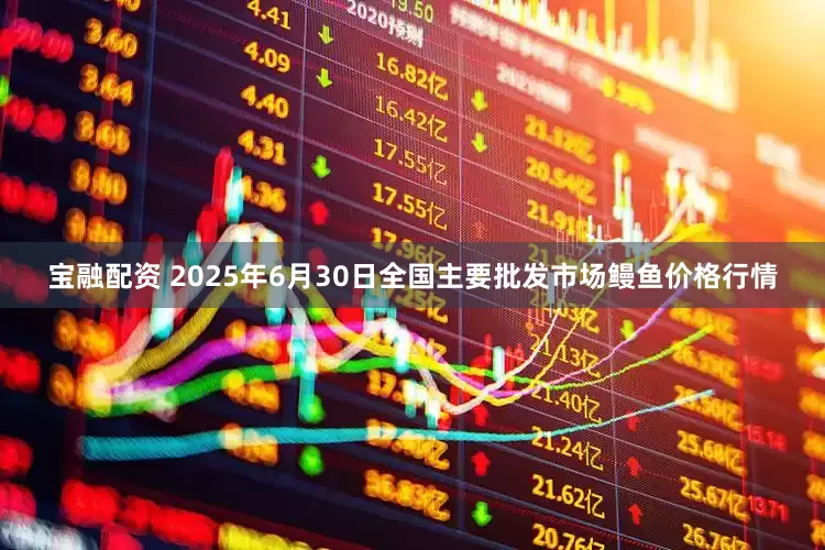 宝融配资 2025年6月30日全国主要批发市场鳗鱼价格行情