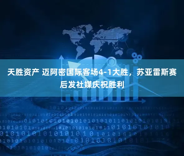天胜资产 迈阿密国际客场4-1大胜，苏亚雷斯赛后发社媒庆祝胜利