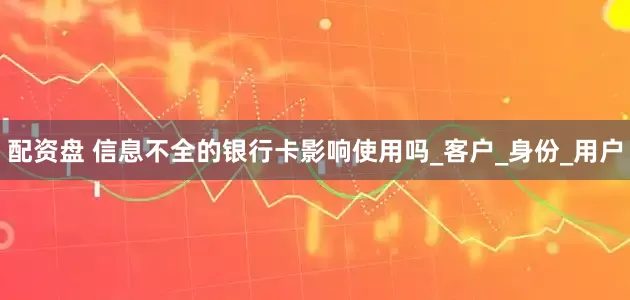 配资盘 信息不全的银行卡影响使用吗_客户_身份_用户