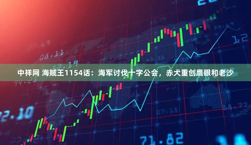 中祥网 海贼王1154话：海军讨伐十字公会，赤犬重创鹰眼和老沙