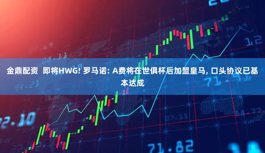 金鼎配资  即将HWG! 罗马诺: A费将在世俱杯后加盟皇马, 口头协议已基本达成