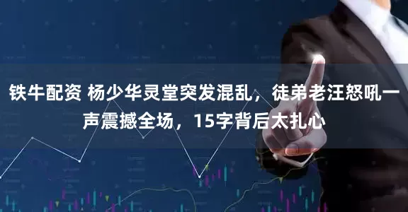 铁牛配资 杨少华灵堂突发混乱，徒弟老汪怒吼一声震撼全场，15字背后太扎心