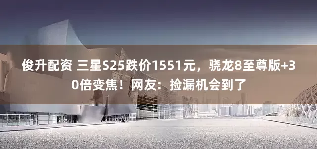 俊升配资 三星S25跌价1551元，骁龙8至尊版+30倍变焦！网友：捡漏机会到了