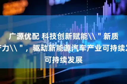 广源优配 科技创新赋能\＂新质生产力\＂，驱动新能源汽车产业可持续发展
