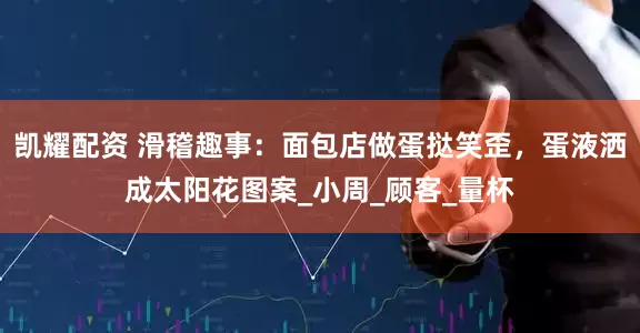 凯耀配资 滑稽趣事：面包店做蛋挞笑歪，蛋液洒成太阳花图案_小周_顾客_量杯
