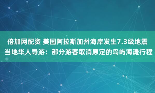 倍加网配资 美国阿拉斯加州海岸发生7.3级地震 当地华人导游：部分游客取消原定的岛屿海滩行程