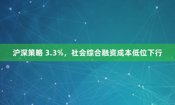 沪深策略 3.3%，社会综合融资成本低位下行