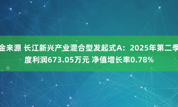 金来源 长江新兴产业混合型发起式A：2025年第二季度利润673.05万元 净值增长率0.78%