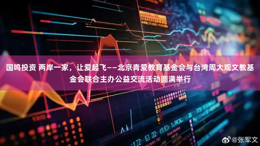 国鸣投资 两岸一家，让爱起飞——北京青爱教育基金会与台湾周大观文教基金会联合主办公益交流活动圆满举行
