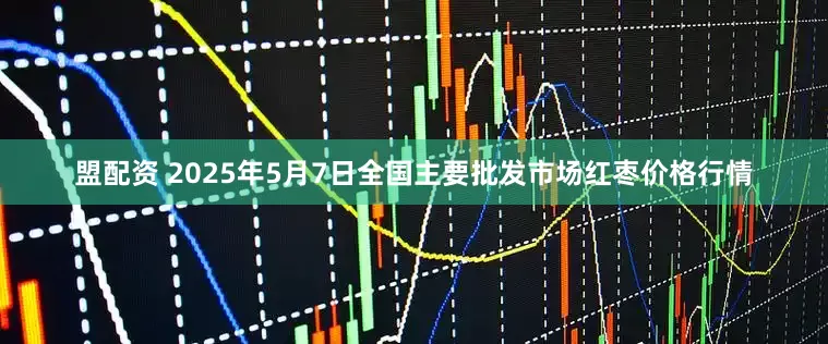 盟配资 2025年5月7日全国主要批发市场红枣价格行情