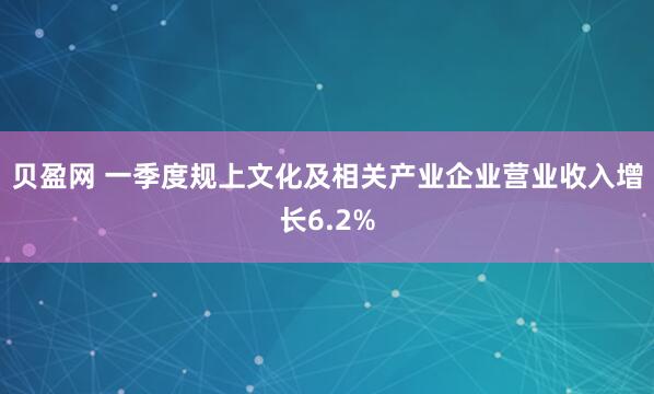 贝盈网 一季度规上文化及相关产业企业营业收入增长6.2%