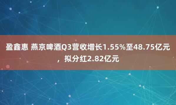盈鑫惠 燕京啤酒Q3营收增长1.55%至48.75亿元，拟分红2.82亿元