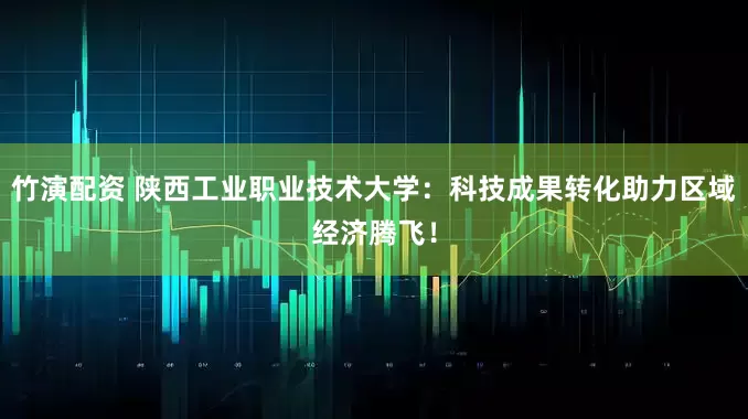 竹演配资 陕西工业职业技术大学：科技成果转化助力区域经济腾飞！