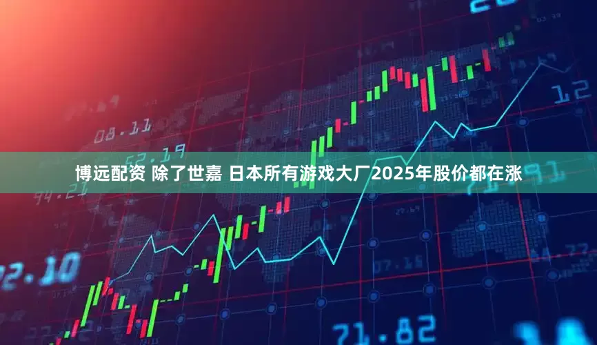 博远配资 除了世嘉 日本所有游戏大厂2025年股价都在涨