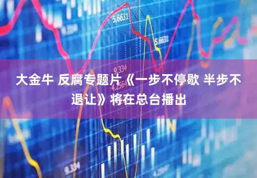 大金牛 反腐专题片《一步不停歇 半步不退让》将在总台播出