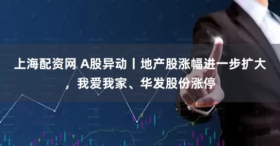 上海配资网 A股异动丨地产股涨幅进一步扩大，我爱我家、华发股份涨停