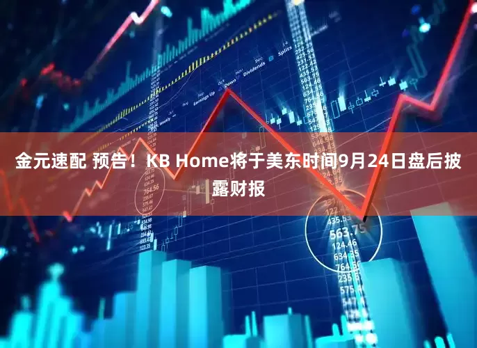 金元速配 预告！KB Home将于美东时间9月24日盘后披露财报