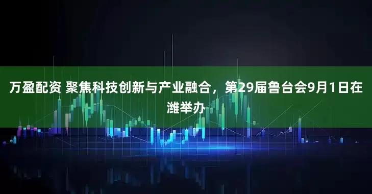 万盈配资 聚焦科技创新与产业融合，第29届鲁台会9月1日在潍举办